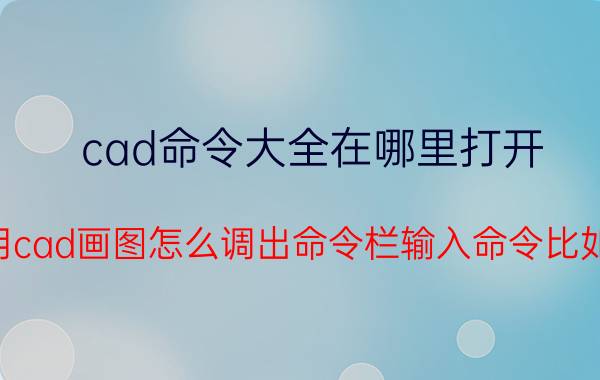 cad命令大全在哪里打开 用cad画图怎么调出命令栏输入命令比如？